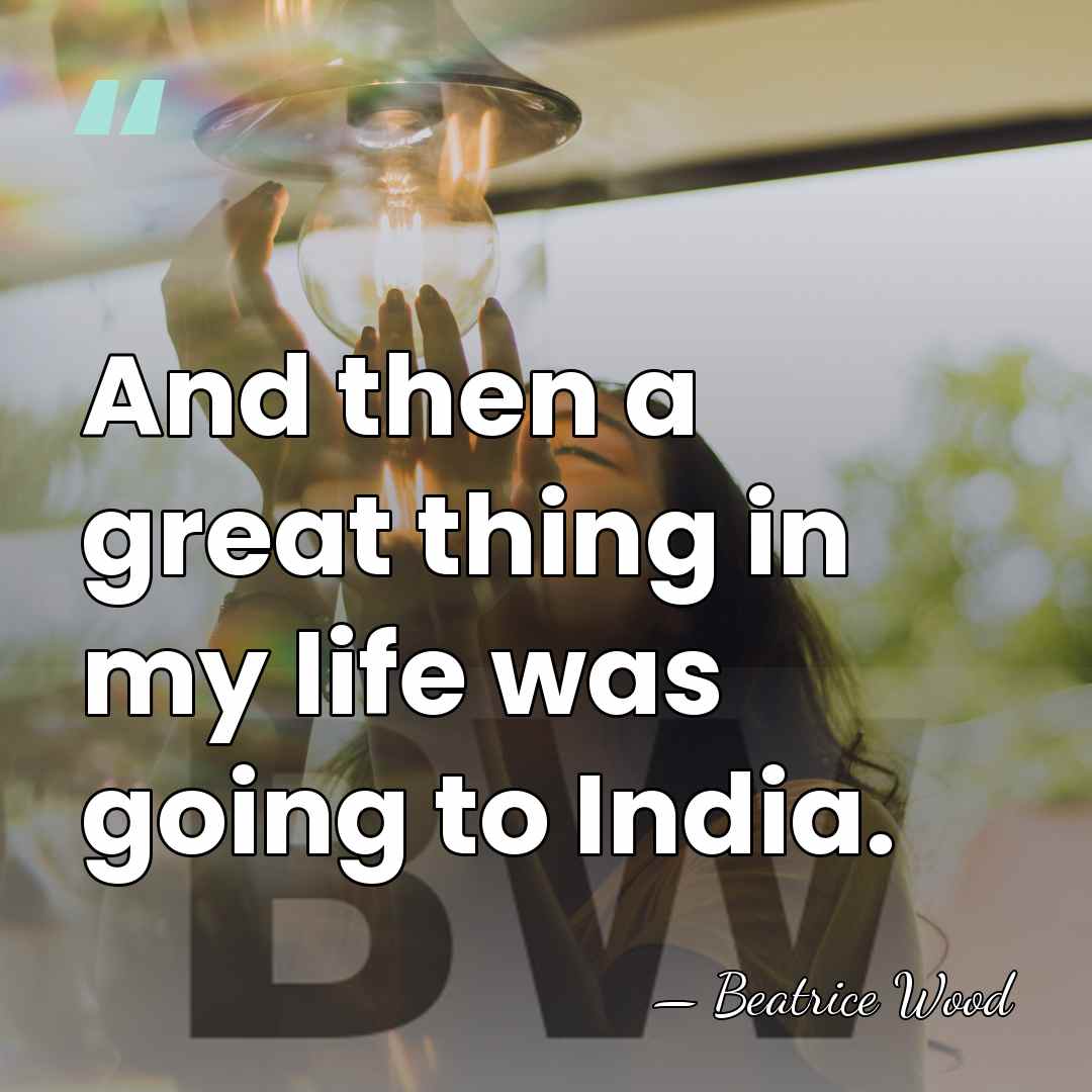 And then a great thing in my life was going to India. - Beatrice Wood