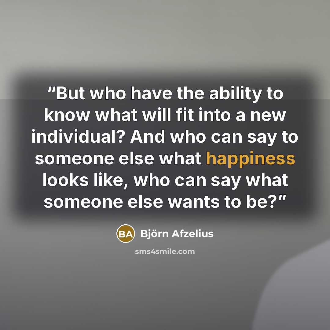 “But who have the ability to know what will fit into a new individual? And who can say to someone else what happiness looks like, who can say what someone else wants to be?” quote by Björn Afzelius