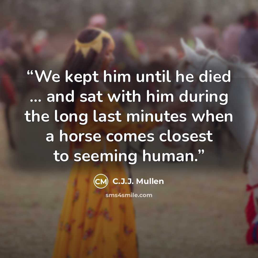 “We kept him until he died ... and sat with him during the long last minutes when a horse comes closest to seeming human.” quote by C.J.J. Mullen