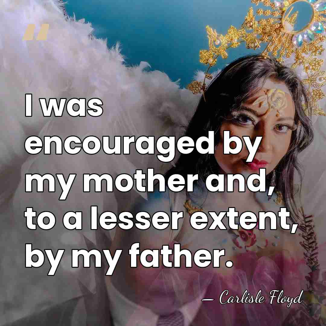 I was encouraged by my mother and, to a lesser extent, by&hellip; - Carlisle Floyd