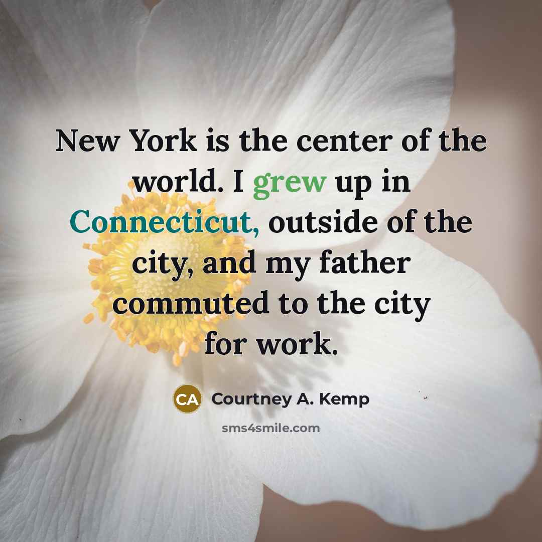 “New York is the center of the world. I grew up in Connecticut, outside of the city, and my father commuted to the city for work.” quote by Courtney A. Kemp