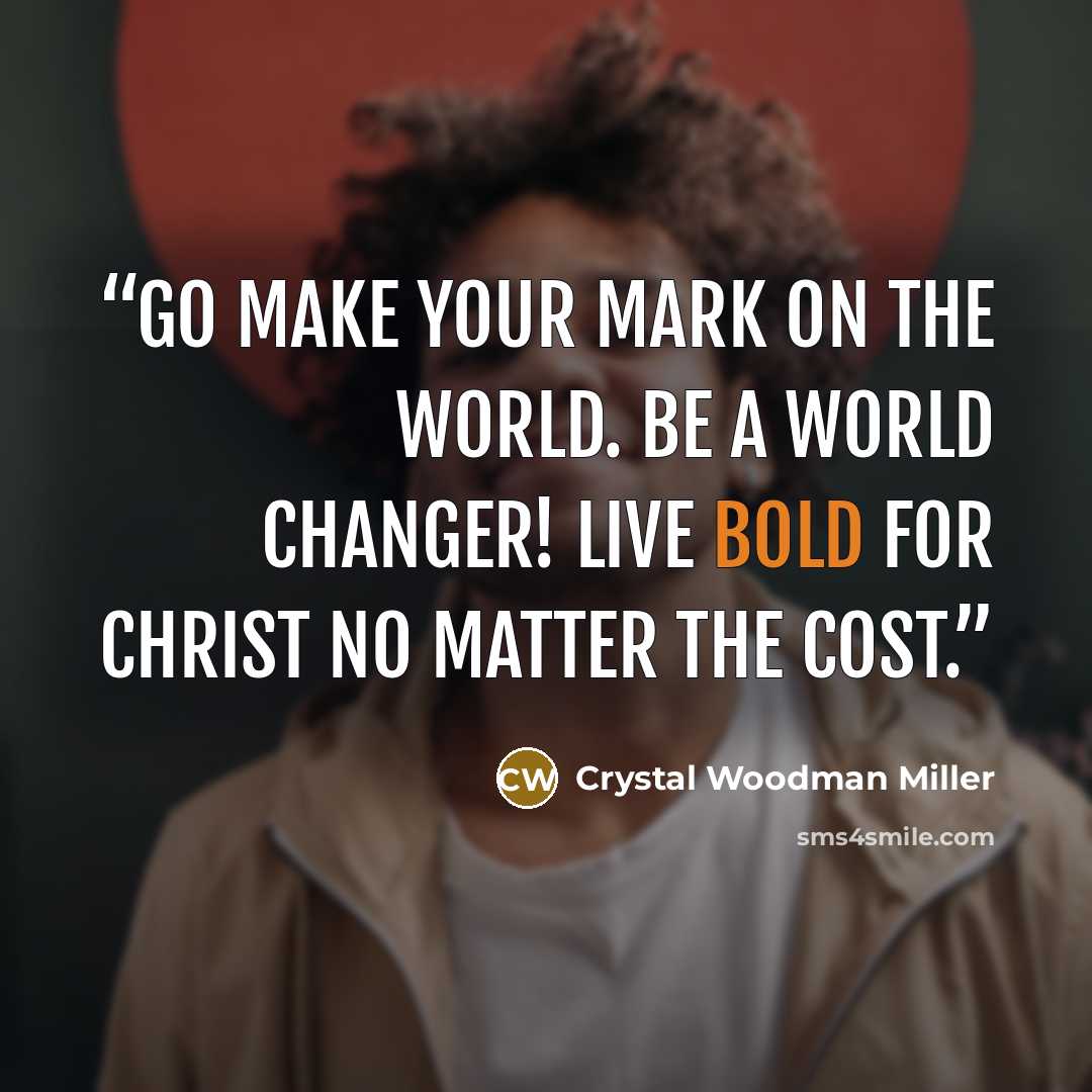 “Go make your mark on the world. Be a world changer! Live bold for Christ no matter the cost.” quote by Crystal Woodman Miller