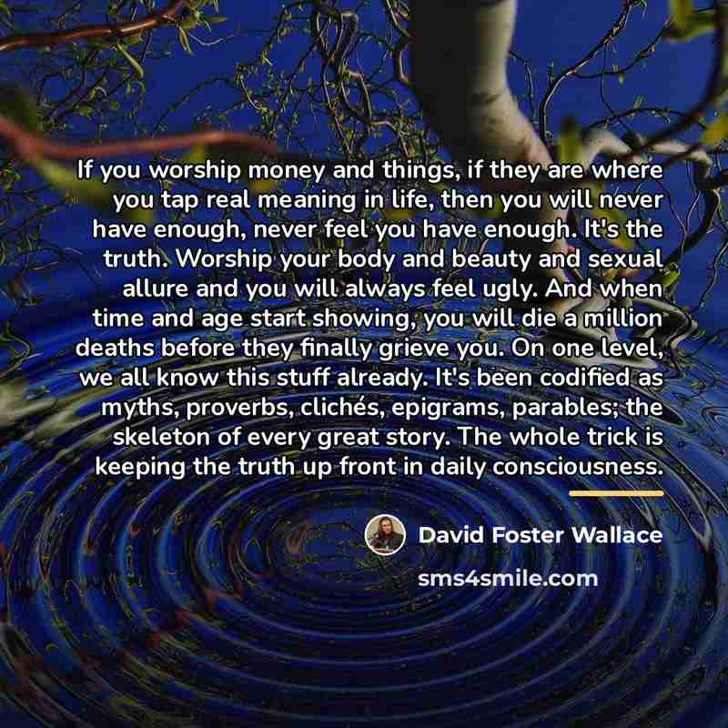 “If you worship money and things, if they are where…” quote by David Foster Wallace