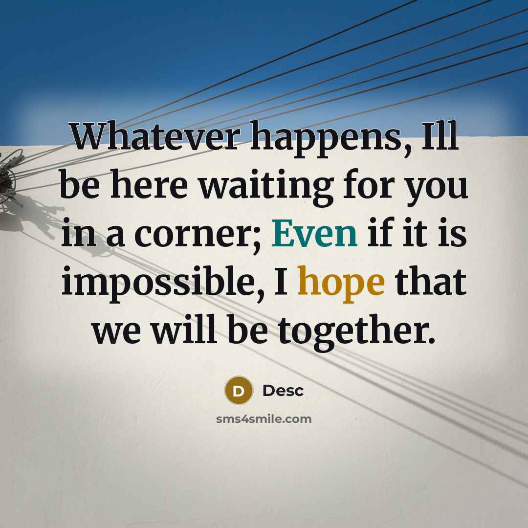 “Whatever happens, Ill be here waiting for you in a corner; Even if it is impossible, I hope that we will be together.” quote by Desc
