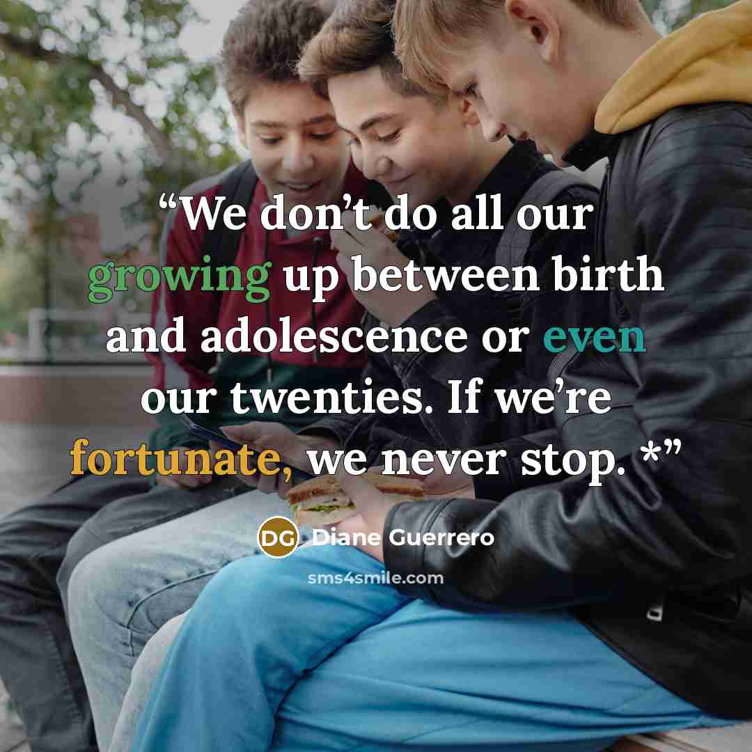 “We don’t do all our growing up between birth and adolescence or even our twenties. If we’re fortunate, we never stop. *” quote by Diane Guerrero