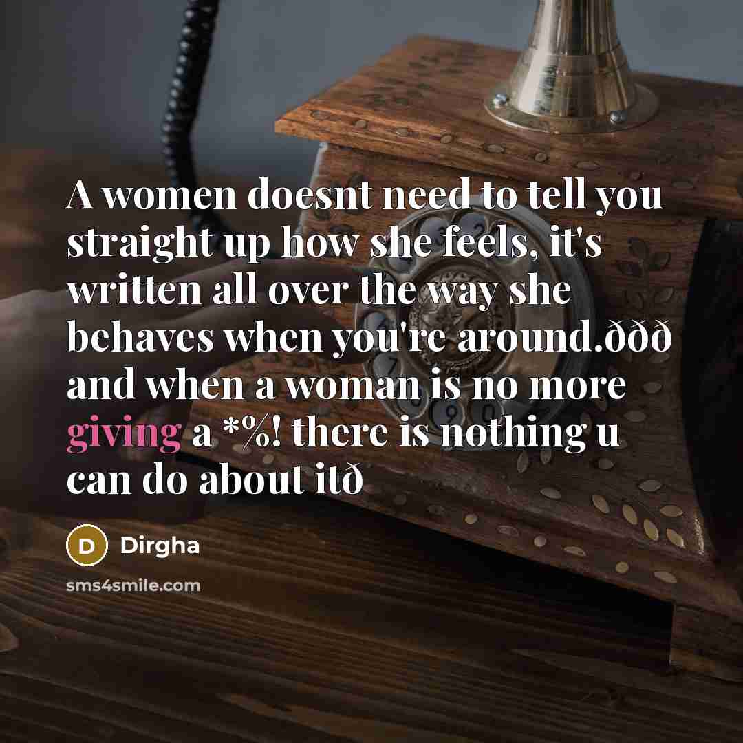 “A women doesnt need to tell you straight up how she feels, it's written all over the way she behaves when you're around.ððð and when a woman is no more giving a *%! there is nothing u can do about itð” quote by Dirgha