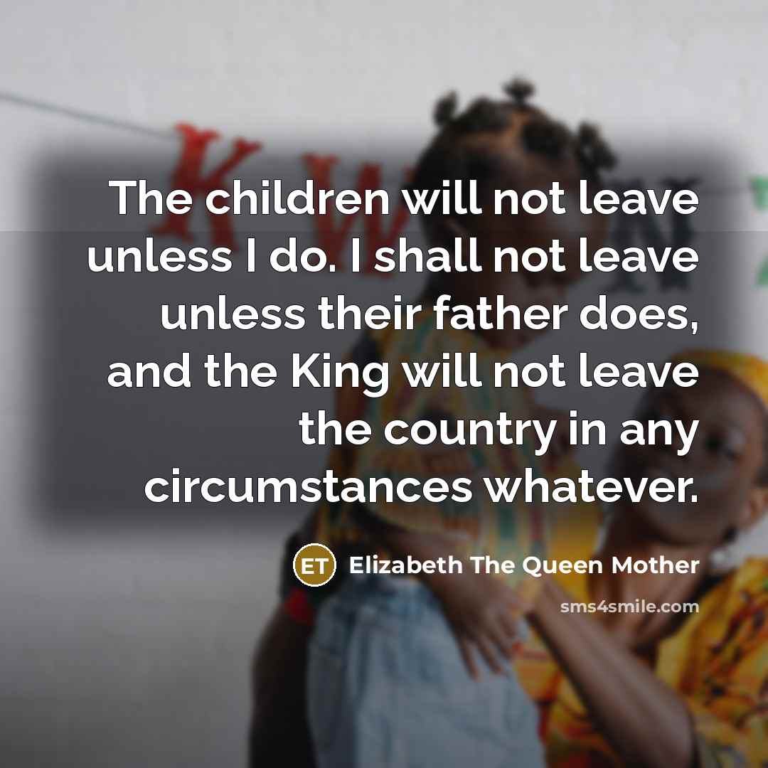 “The children will not leave unless I do. I shall…” quote by Elizabeth The Queen Mother