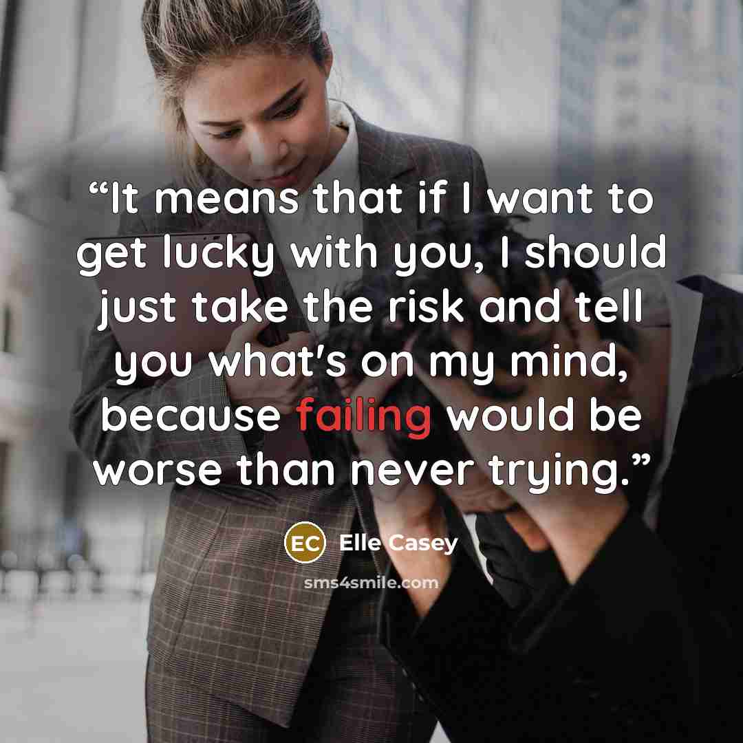 “It means that if I want to get lucky with you, I should just take the risk and tell you what's on my mind, because failing would be worse than never trying.” quote by Elle Casey