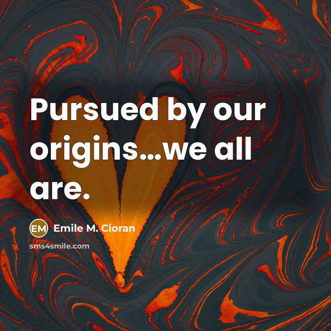 “Pursued by our origins…we all are.…” quote by Emile M. Cioran