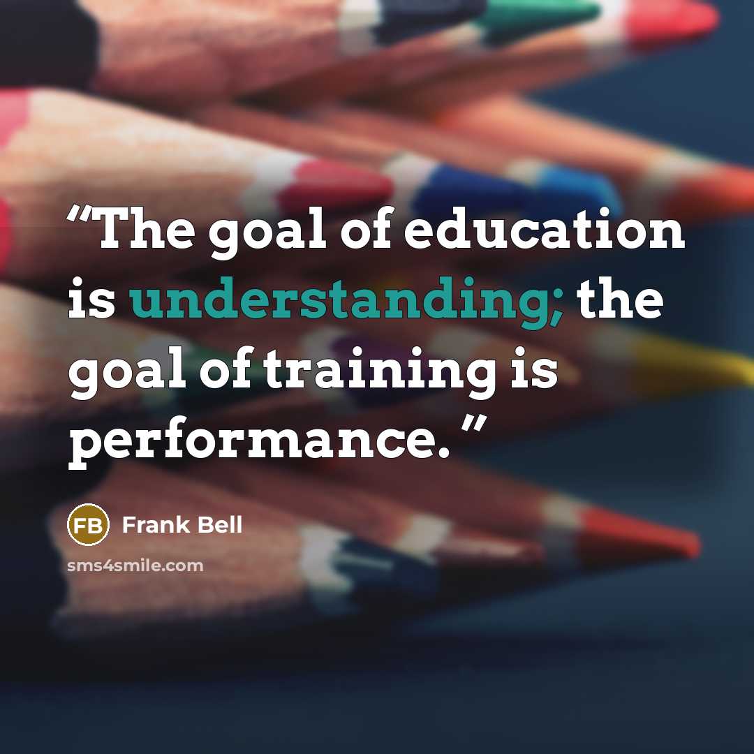 “The goal of education is understanding; the goal of training is performance.” quote by Frank Bell