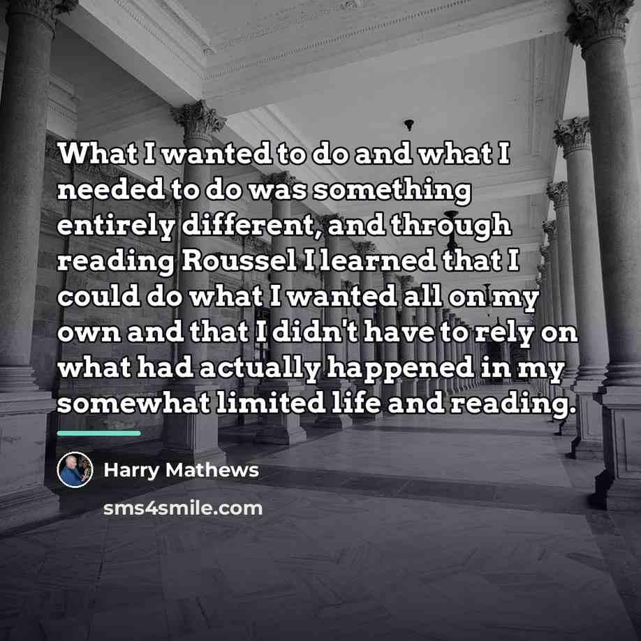 “What I wanted to do and what I needed to…” quote by Harry Mathews