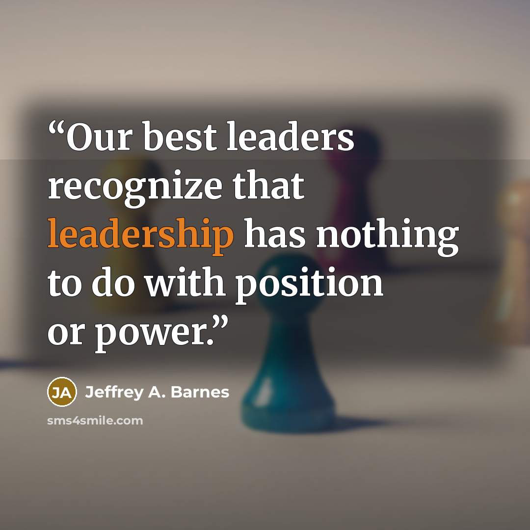 “Our best leaders recognize that leadership has nothing to do with position or power.” quote by Jeffrey A. Barnes