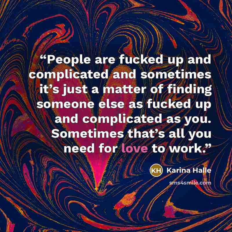 “People are fucked up and complicated and sometimes it’s just a matter of finding someone else as fucked up and complicated as you. Sometimes that’s all you need for love to work.” quote by Karina Halle
