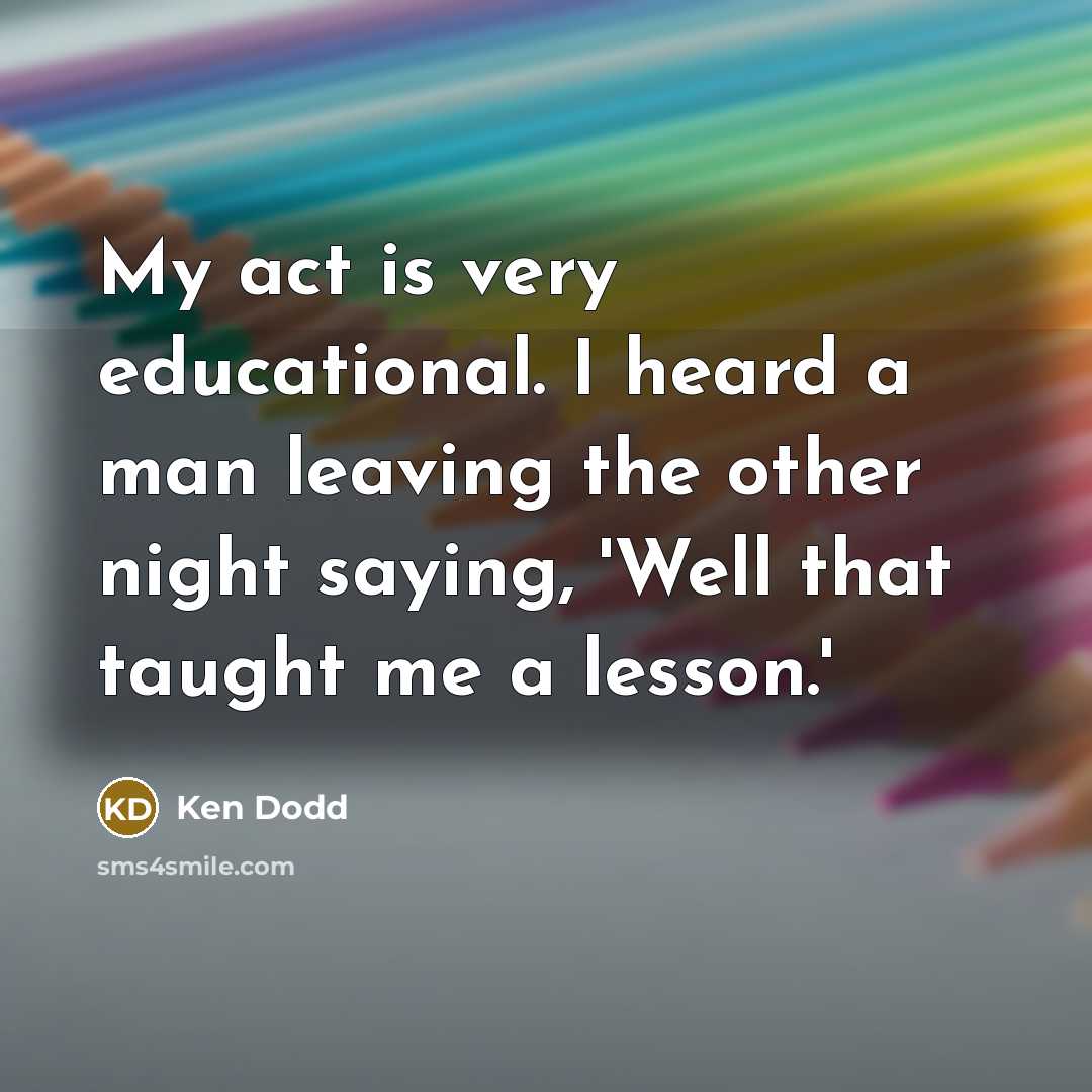 “My act is very educational. I heard a man leaving…” quote by Ken Dodd