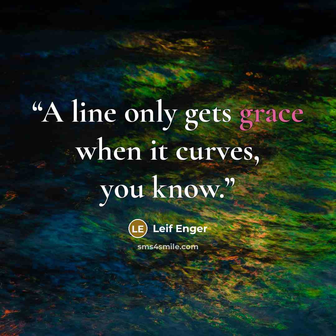 “A line only gets grace when it curves, you know.” quote by Leif Enger