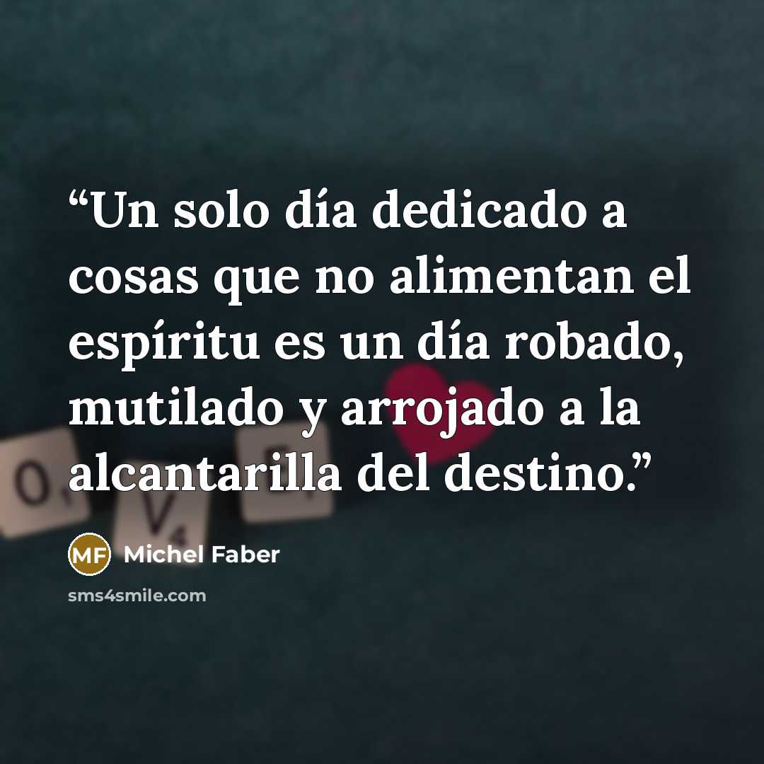 “Un solo día dedicado a cosas que no alimentan el espíritu es un día robado, mutilado y arrojado a la alcantarilla del destino.” quote by Michel Faber