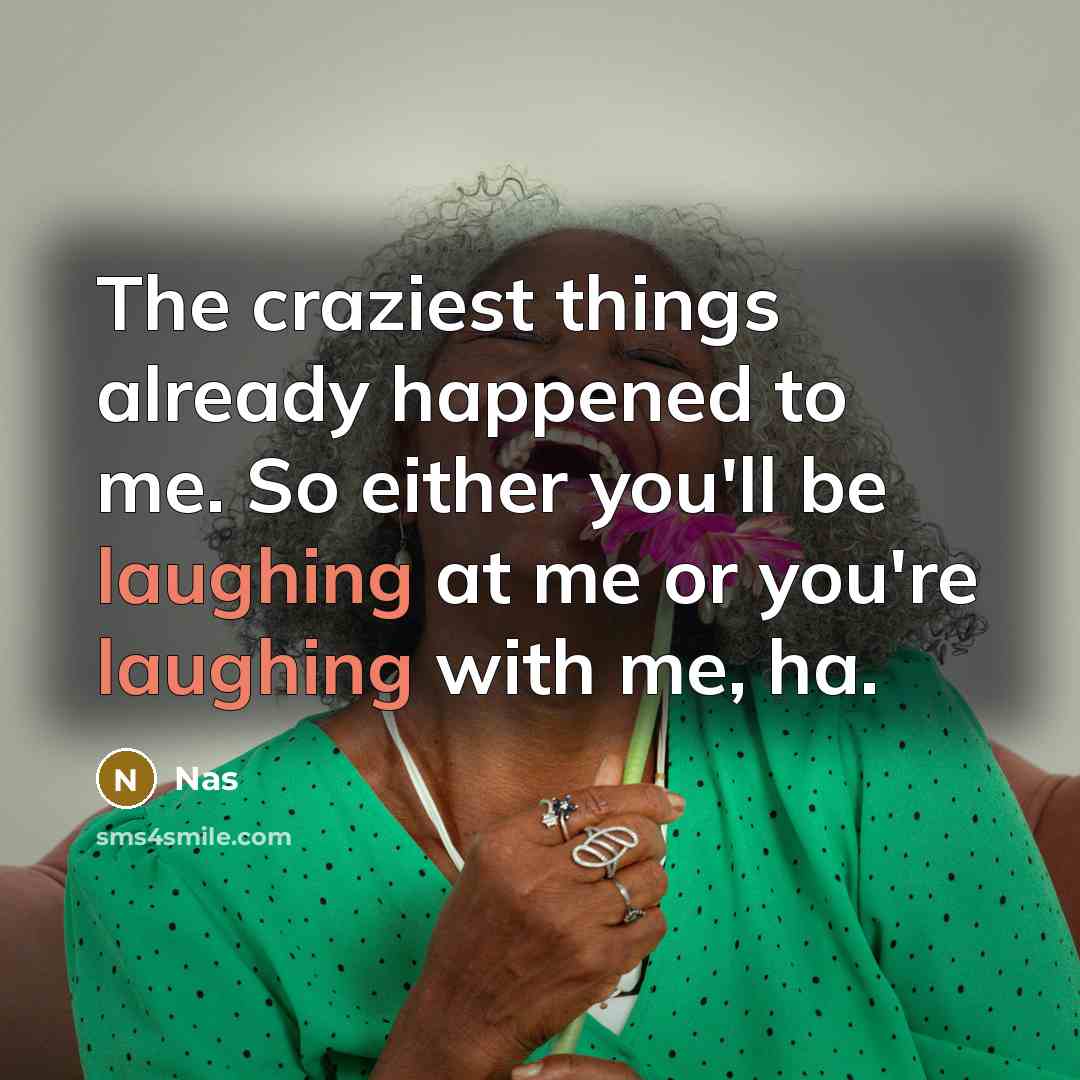 “The craziest things already happened to me. So either you'll be laughing at me or you're laughing with me, ha.” quote by Nas