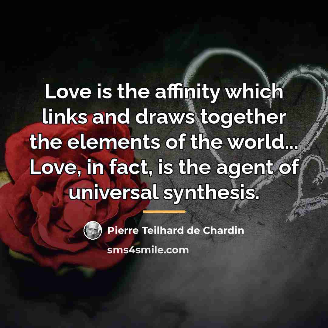 “Love is the affinity which links and draws together the…” quote by Pierre Teilhard de Chardin