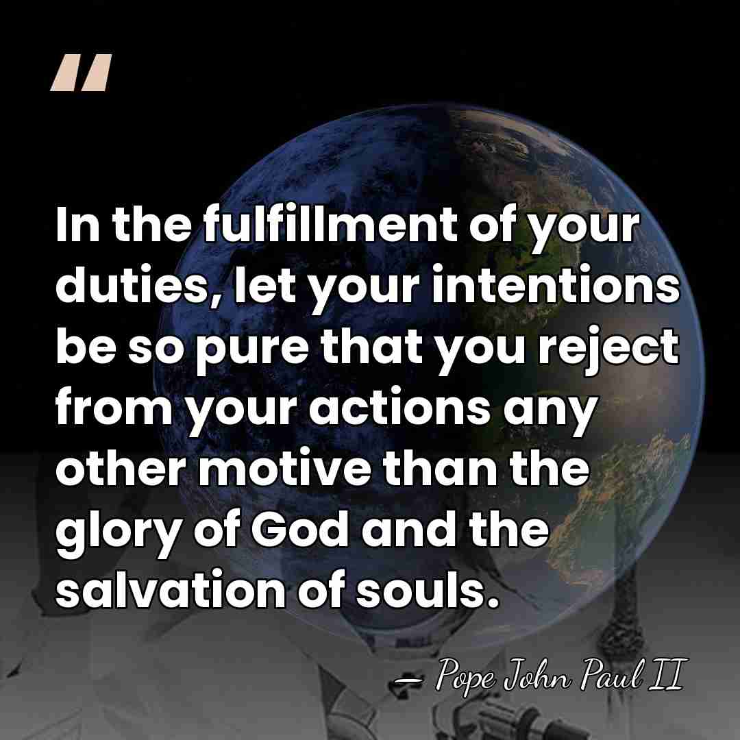 In the fulfillment of your duties, let your intentions be so pure&hellip; - Pope John Paul II