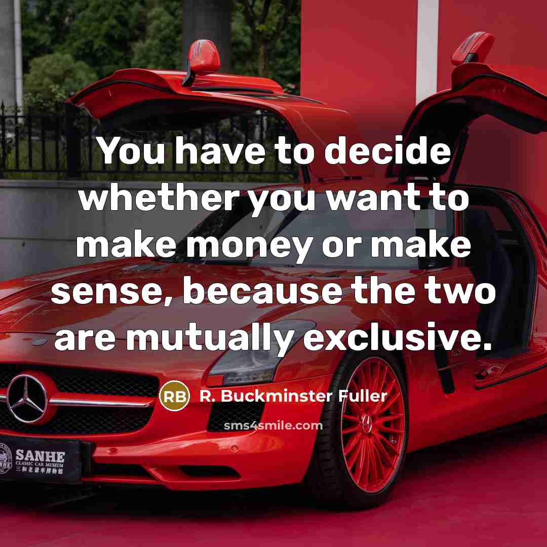 “You have to decide whether you want to make money or make sense, because the two are mutually exclusive.” quote by R. Buckminster Fuller