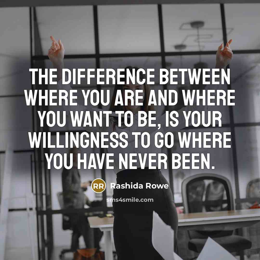 “The difference between where you are and where you want to be, is your willingness to go where you have never been.” quote by Rashida Rowe