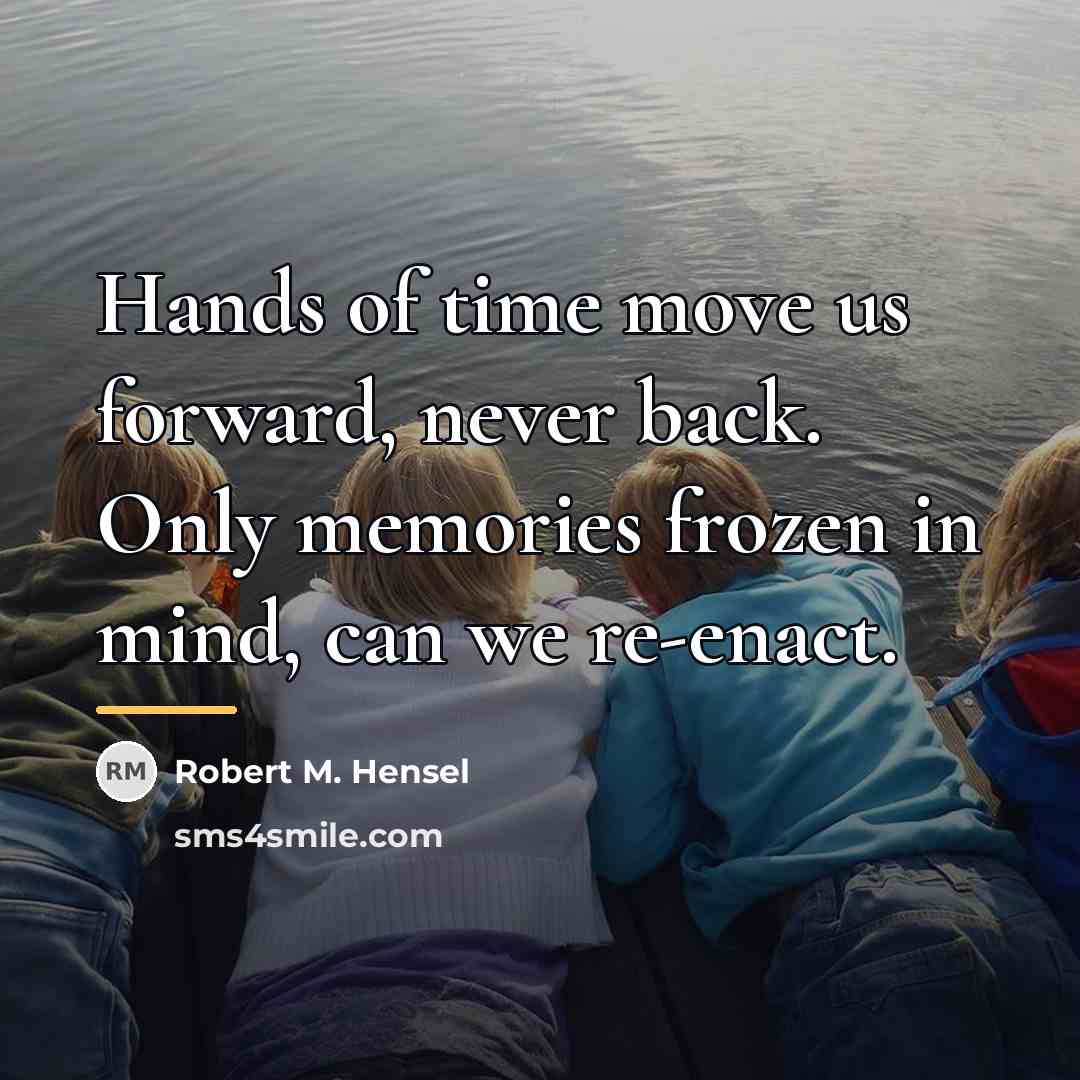 “Hands of time move us forward, never back. Only memories…” quote by Robert M. Hensel