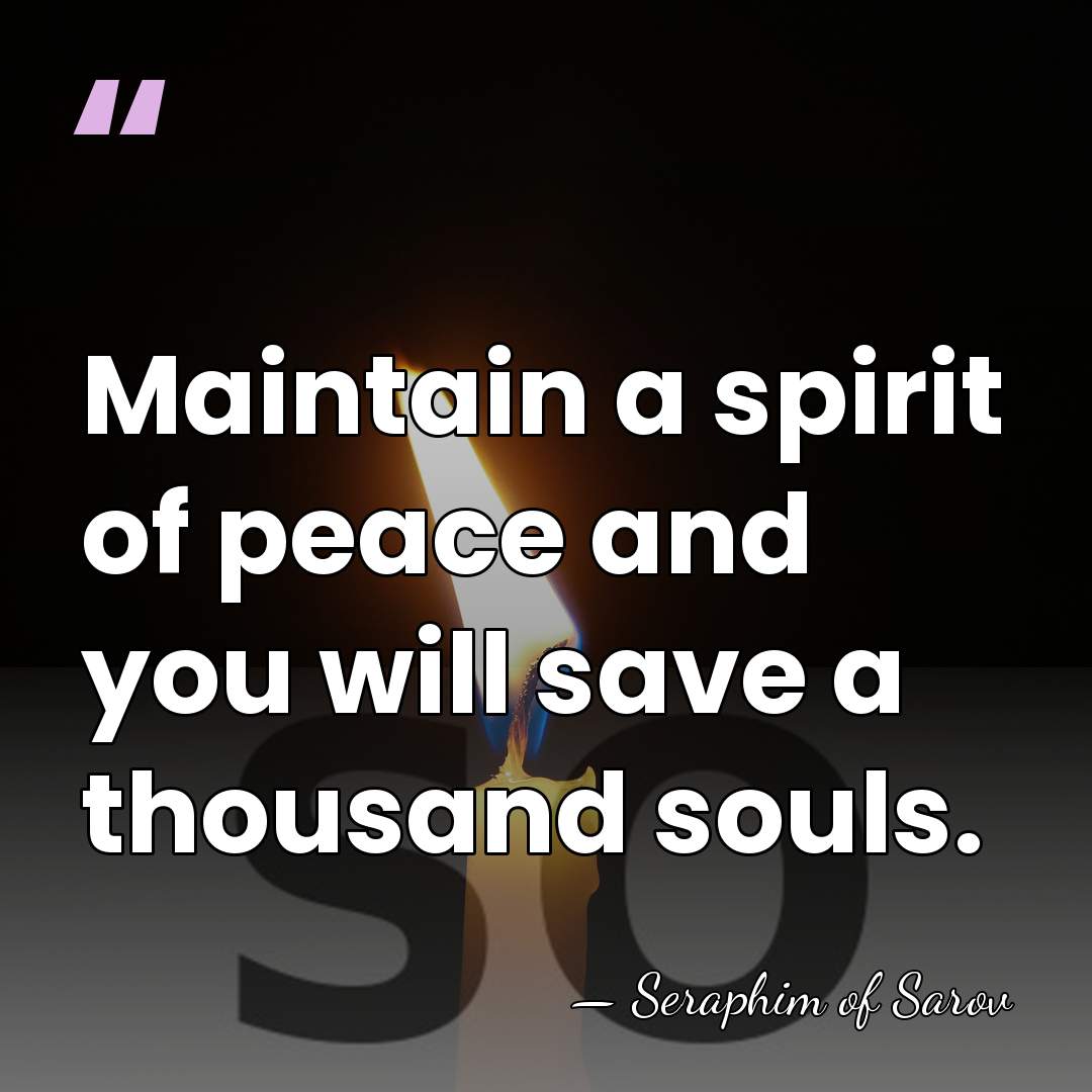 Maintain a spirit of peace and you will save a thousand souls. - Seraphim of Sarov