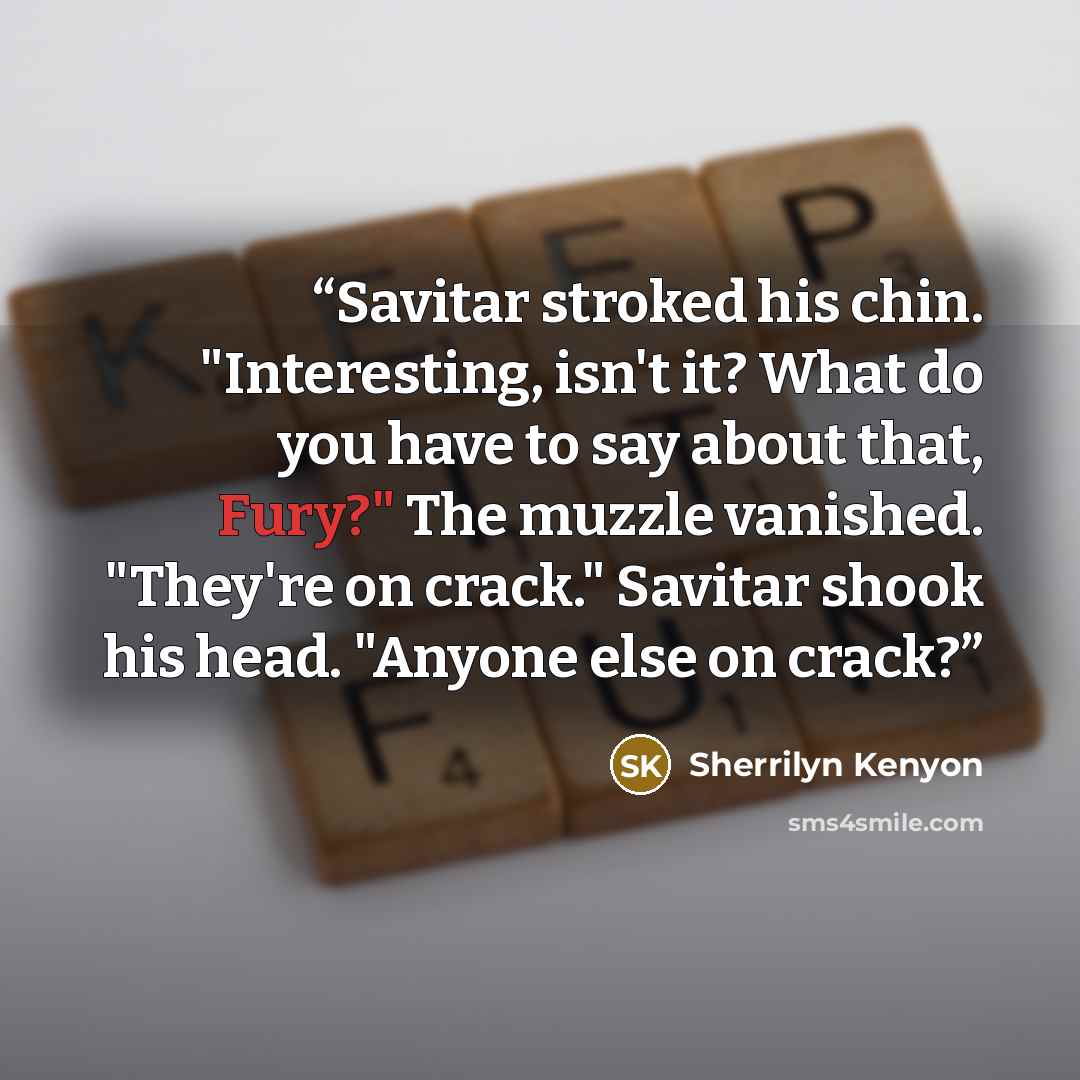 “Savitar stroked his chin. "Interesting, isn't it? What do you have to say about that, Fury?" The muzzle vanished. "They're on crack." Savitar shook his head. "Anyone else on crack?” quote by Sherrilyn Kenyon