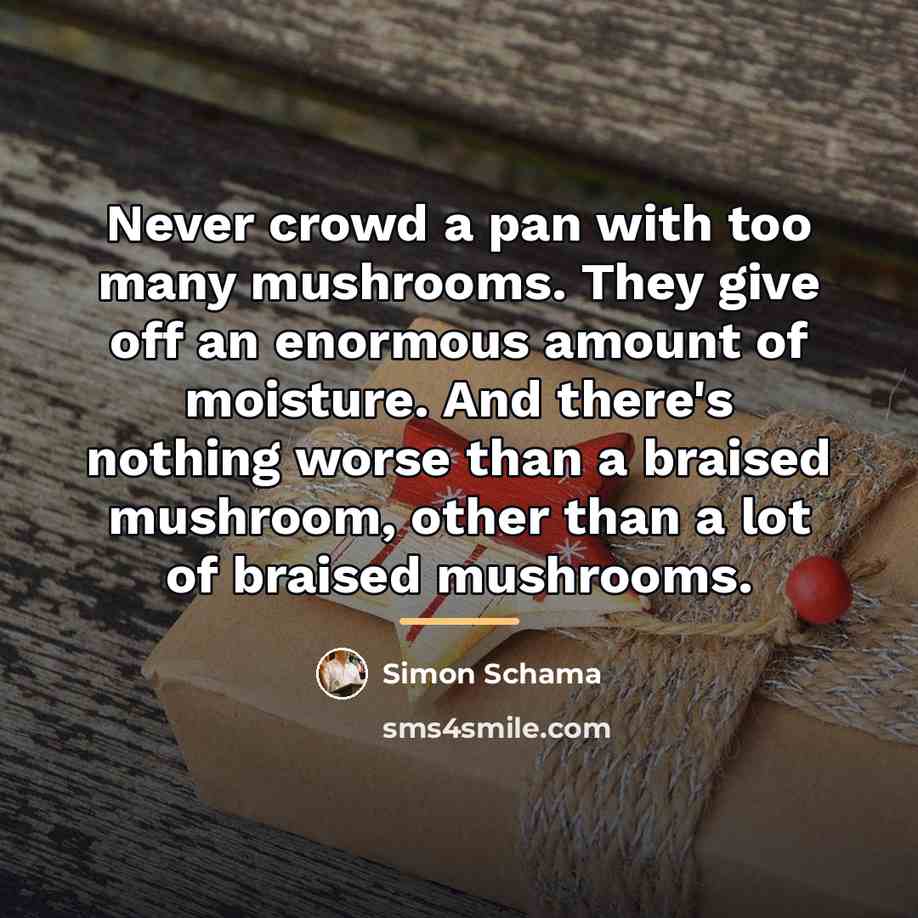 “Never crowd a pan with too many mushrooms. They give…” quote by Simon Schama