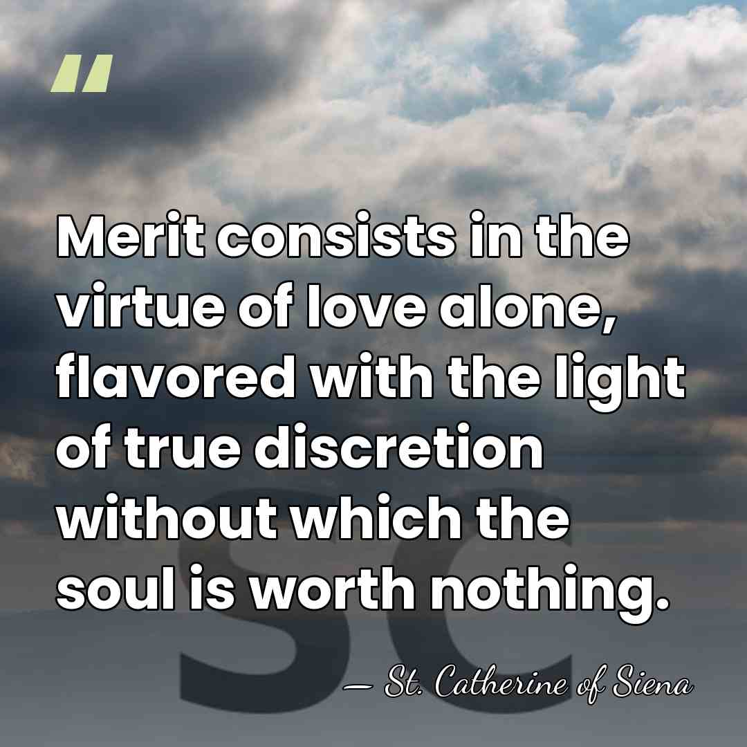 Merit consists in the virtue of love alone, flavored with the light&hellip; - St. Catherine of Siena
