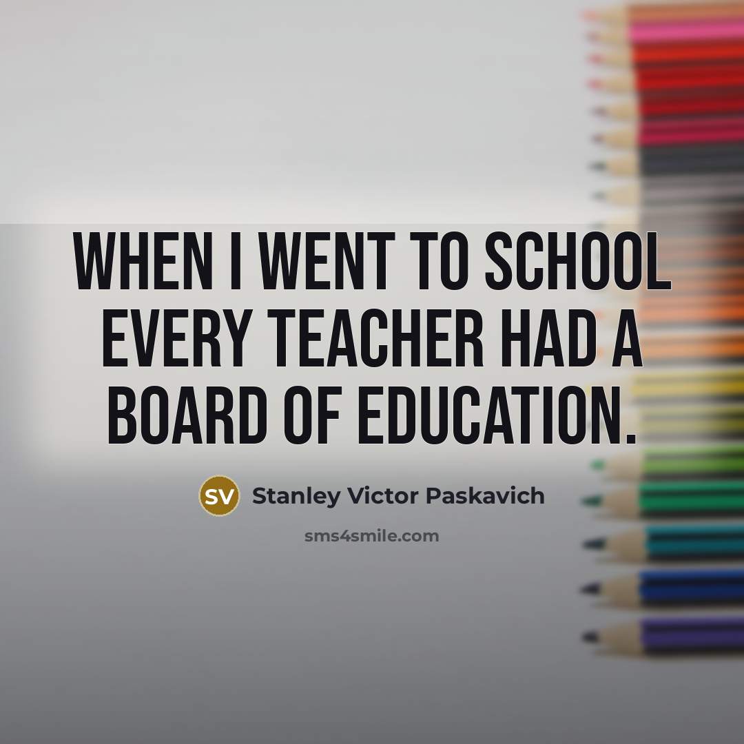 “When I went to school every teacher had a BOARD of education.” quote by Stanley Victor Paskavich