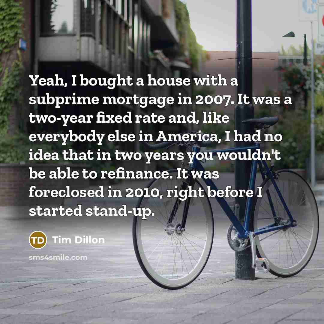 “Yeah, I bought a house with a subprime mortgage in…” quote by Tim Dillon