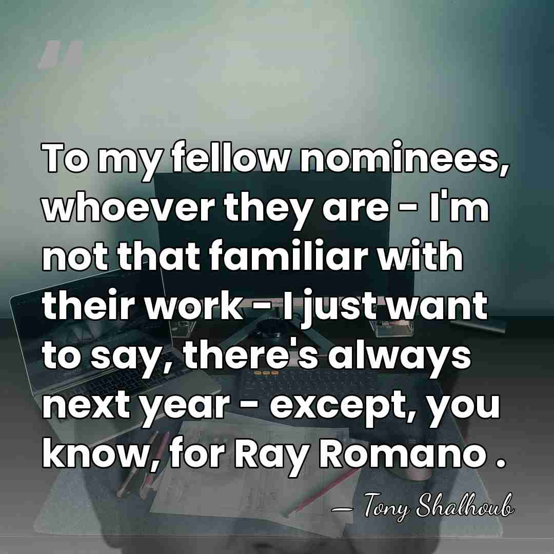 To my fellow nominees, whoever they are - I'm not that familiar&hellip; - Tony Shalhoub