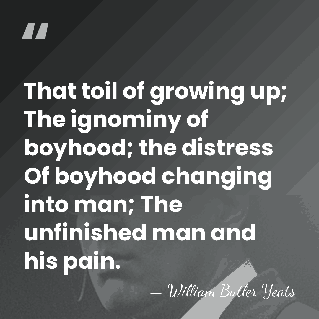 That toil of growing up; The ignominy of boyhood; the distress Of&hellip; - William Butler Yeats