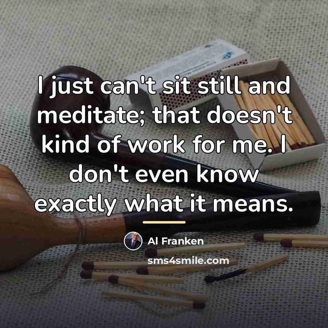 “I just can't sit still and meditate; that doesn't kind…” quote by Al Franken