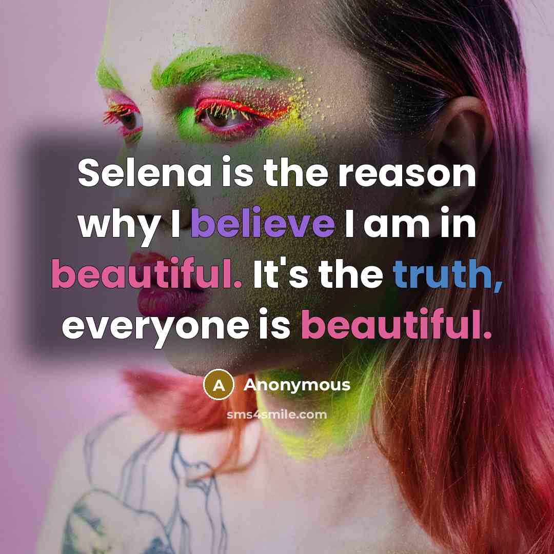 “Selena is the reason why I believe I am in beautiful. It's the truth, everyone is beautiful.” quote by Anonymous