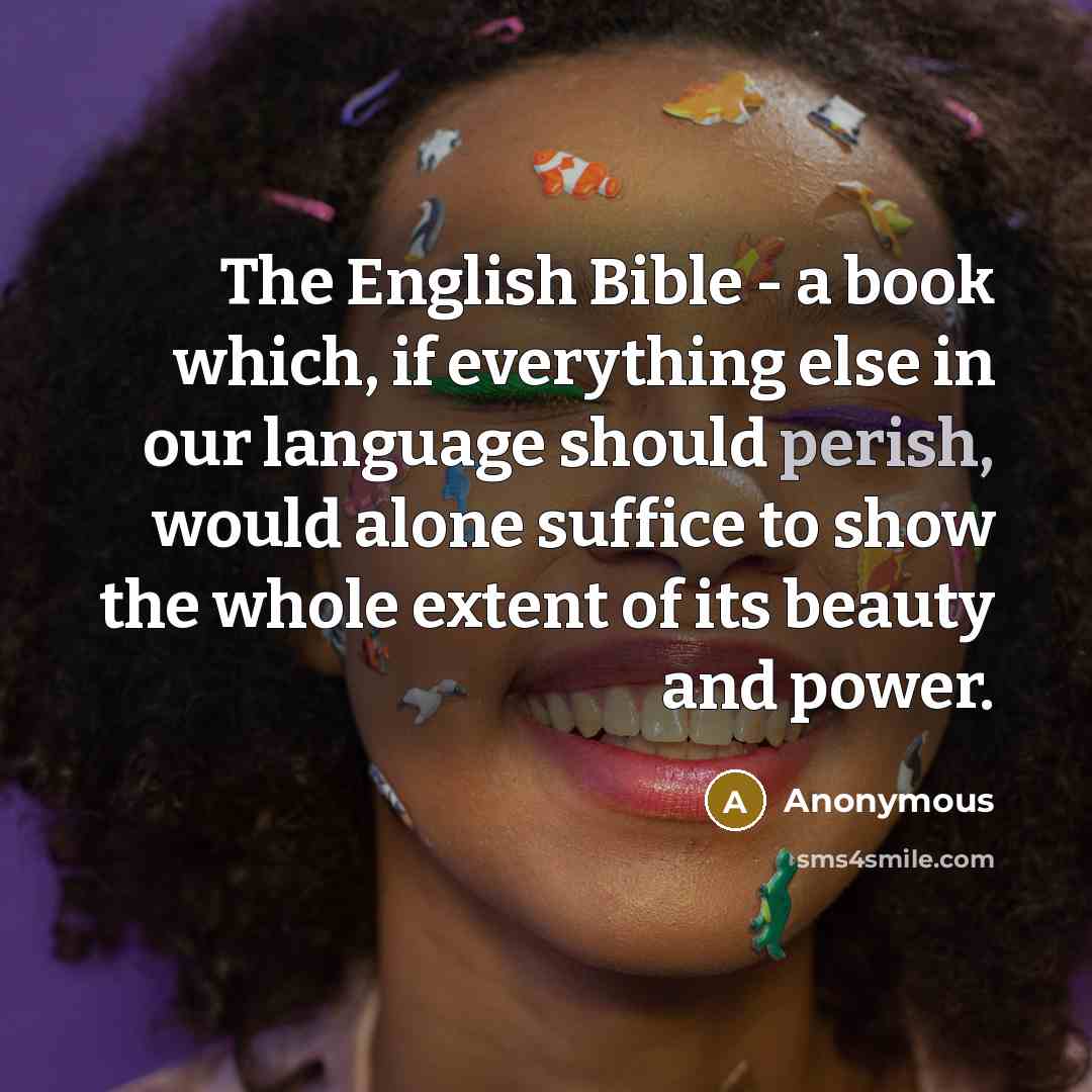“The English Bible - a book which, if everything else in our language should perish, would alone suffice to show the whole extent of its beauty and power.” quote by Anonymous