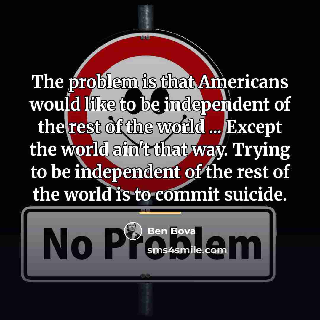 “The problem is that Americans would like to be independent…” quote by Ben Bova