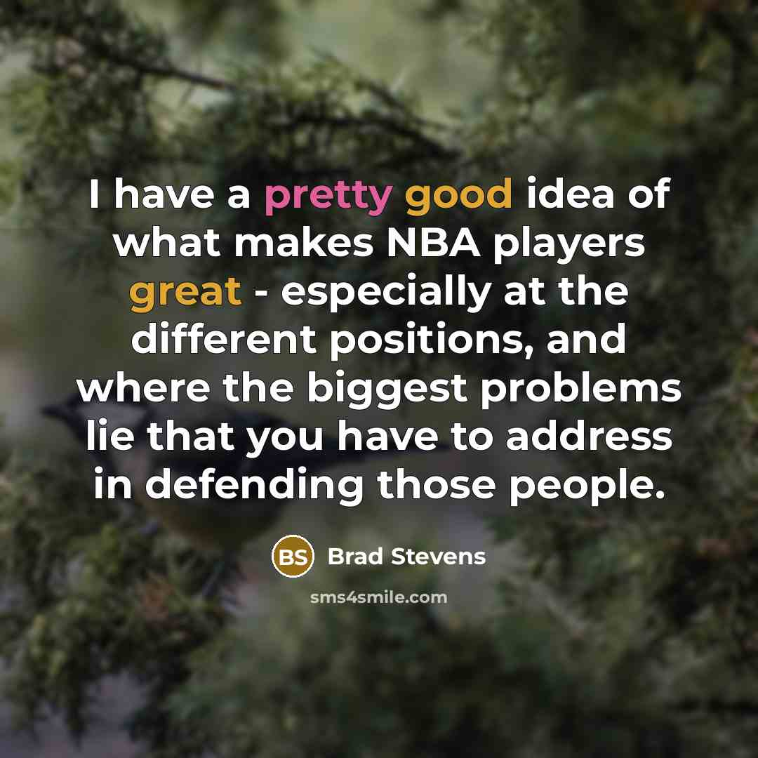 “I have a pretty good idea of what makes NBA players great - especially at the different positions, and where the biggest problems lie that you have to address in defending those people.” quote by Brad Stevens