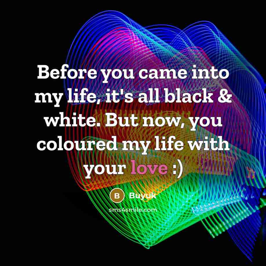 “Before you came into my life, it's all black & white. But now, you coloured my life with your love :)” quote by Buyuk