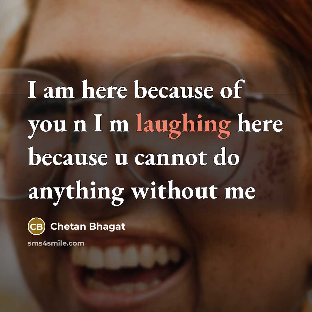 “I am here because of you n I m laughing here because u cannot do anything without me” quote by Chetan Bhagat
