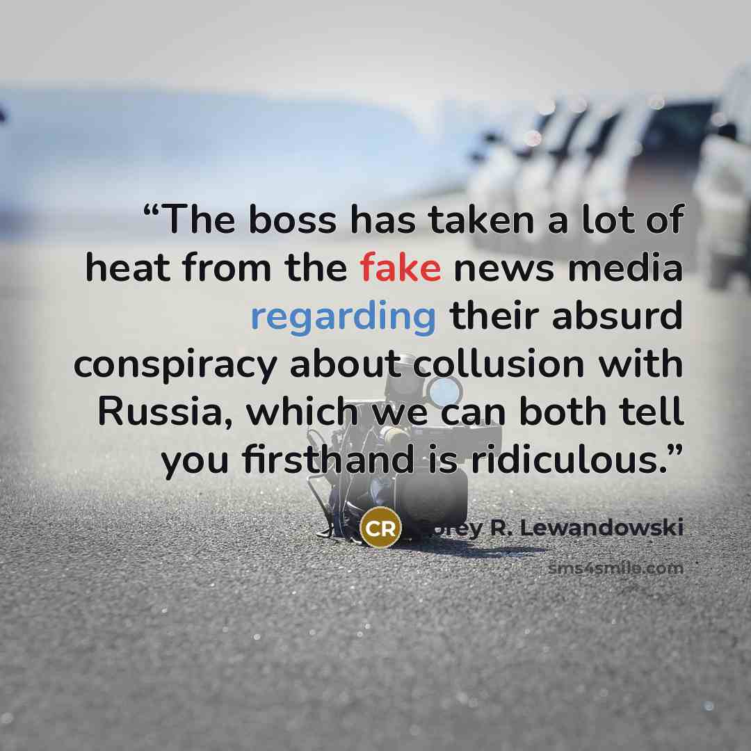 “The boss has taken a lot of heat from the fake news media regarding their absurd conspiracy about collusion with Russia, which we can both tell you firsthand is ridiculous.” quote by Corey R. Lewandowski