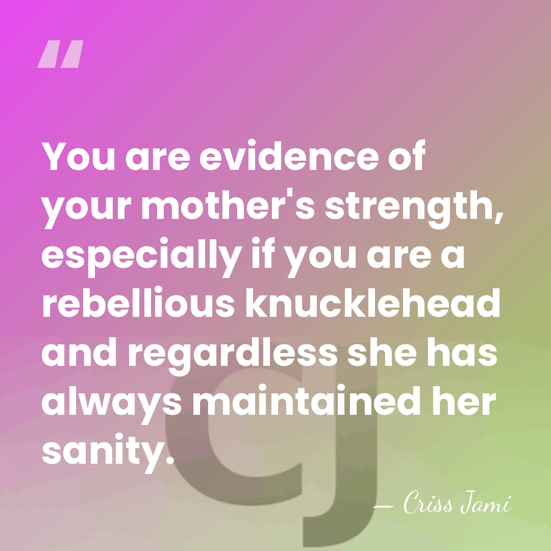You are evidence of your mother's strength, especially if you are a&hellip; - Criss Jami