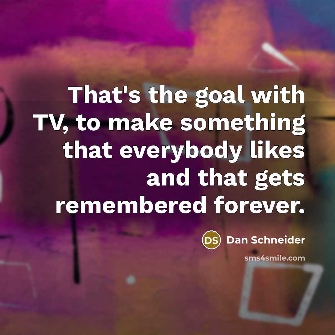 “That's the goal with TV, to make something that everybody…” quote by Dan Schneider
