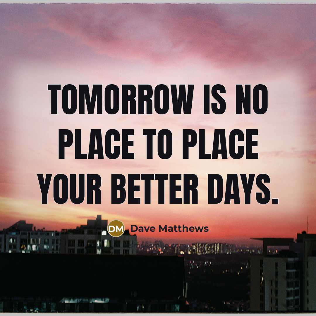 “Tomorrow is no place to place your better days.” quote by Dave Matthews