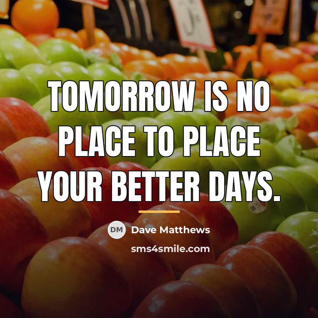 “Tomorrow is no place to place your better days.…” quote by Dave Matthews
