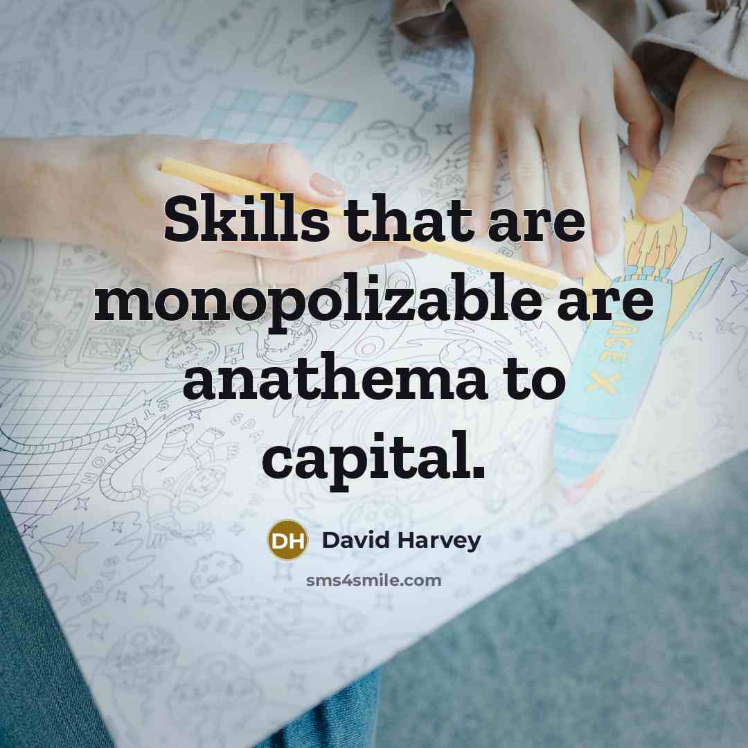 “Skills that are monopolizable are anathema to capital.…” quote by David Harvey