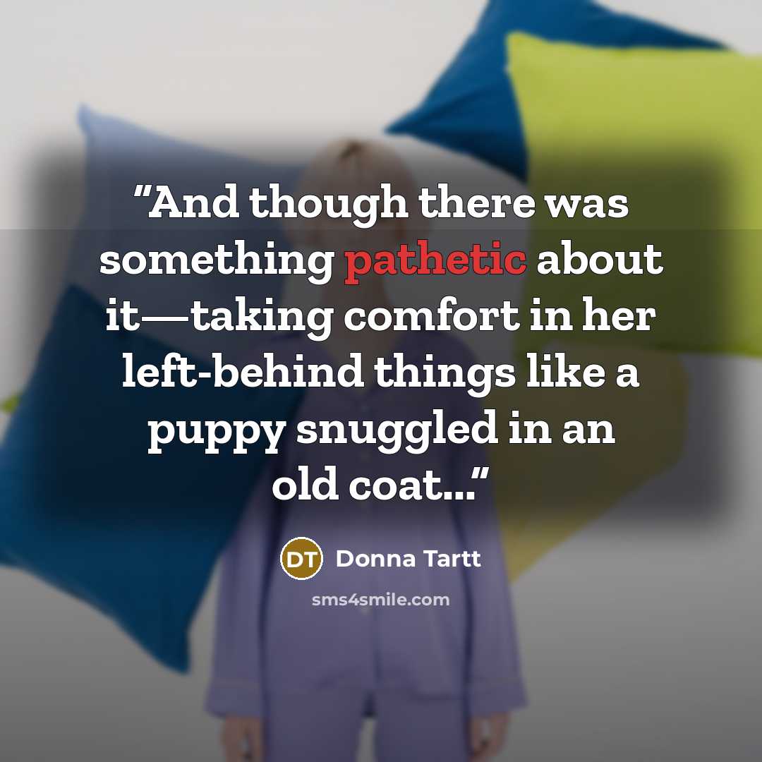 “And though there was something pathetic about it—taking comfort in her left-behind things like a puppy snuggled in an old coat...” quote by Donna Tartt