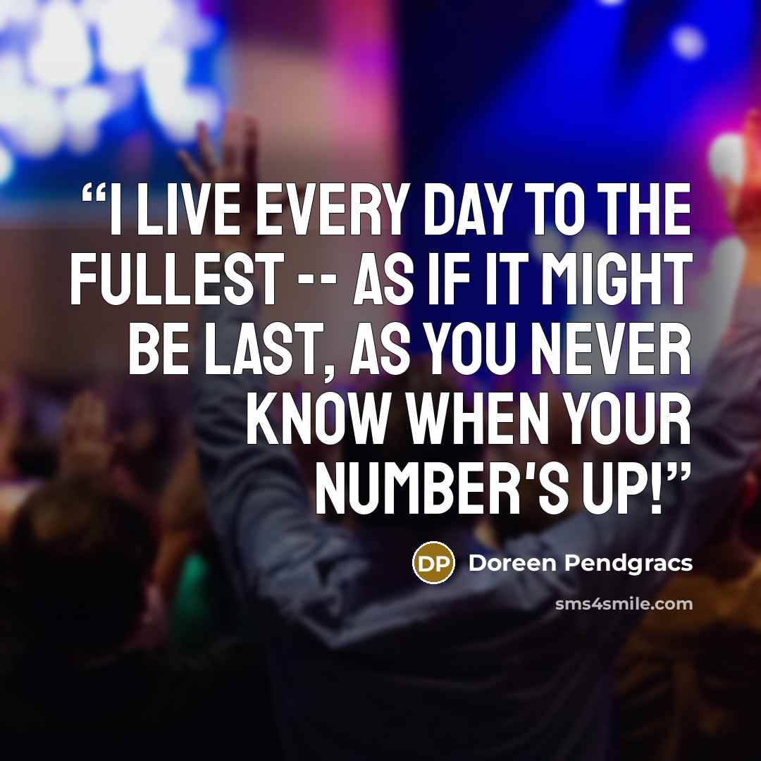 “I live every day to the fullest -- as if it might be last, as you never know when your number's up!” quote by Doreen Pendgracs