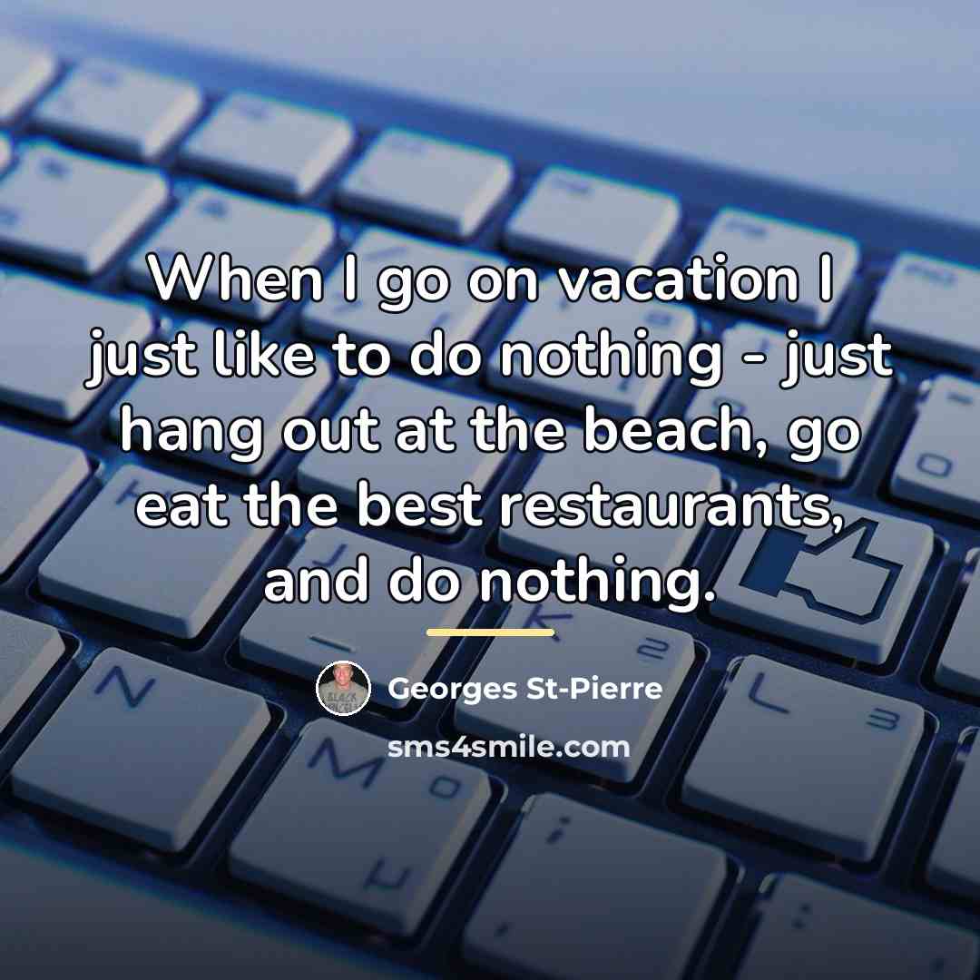 “When I go on vacation I just like to do…” quote by Georges St-Pierre